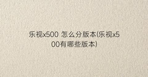 乐视x500怎么分版本(乐视x500有哪些版本)